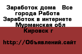 Заработок дома - Все города Работа » Заработок в интернете   . Мурманская обл.,Кировск г.